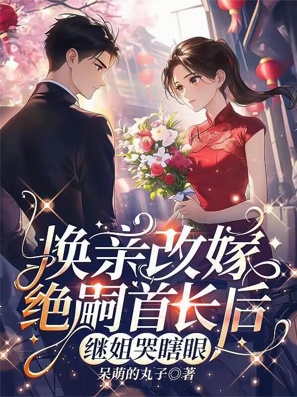 换亲改嫁绝嗣首长后，继姐哭瞎眼