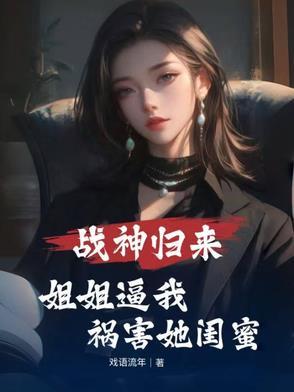 战神归来，姐姐逼我祸害她闺蜜